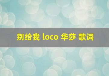 别给我 loco 华莎 歌词